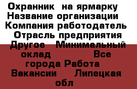 Охранник. на ярмарку › Название организации ­ Компания-работодатель › Отрасль предприятия ­ Другое › Минимальный оклад ­ 13 000 - Все города Работа » Вакансии   . Липецкая обл.